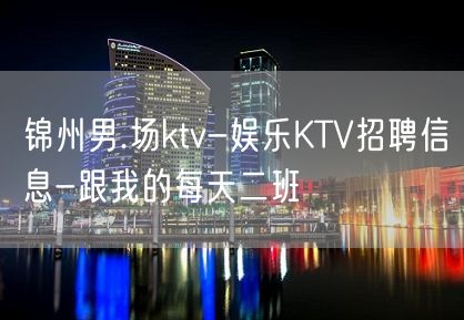 锦州男.场ktv-娱乐KTV招聘信息-跟我的每天二班