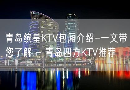 青岛缤皇KTV包厢介绍-一文带您了解 – 青岛四方KTV推荐