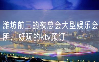 潍坊前三的夜总会大型娱乐会所，好玩的ktv预订