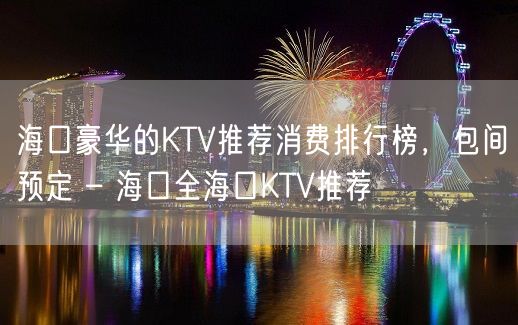 海口豪华的KTV推荐消费排行榜，包间预定 – 海口全海口KTV推荐