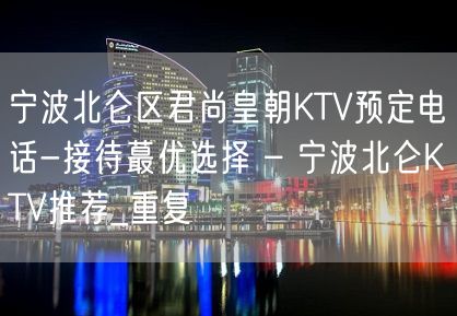 宁波北仑区君尚皇朝KTV预定电话-接待蕞优选择 – 宁波北仑KTV推荐_重复