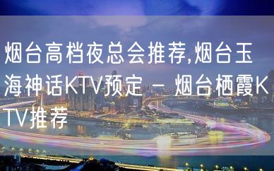 烟台高档夜总会推荐,烟台玉海神话KTV预定 – 烟台栖霞KTV推荐