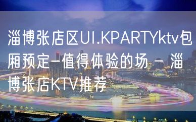 淄博张店区UI.KPARTYktv包厢预定-值得体验的场 – 淄博张店KTV推荐