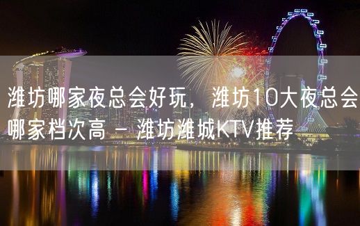 潍坊哪家夜总会好玩，潍坊10大夜总会哪家档次高 – 潍坊潍城KTV推荐