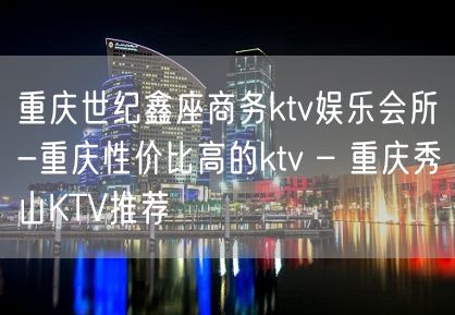 重庆世纪鑫座商务ktv娱乐会所-重庆性价比高的ktv – 重庆秀山KTV推荐