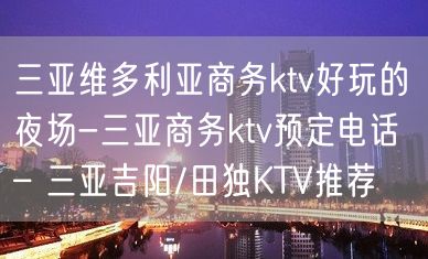 三亚维多利亚商务ktv好玩的夜场-三亚商务ktv预定电话 – 三亚吉阳/田独KTV推荐