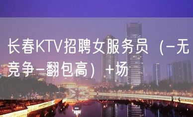 长春KTV招聘女服务员（-无竞争-翻包高）+场