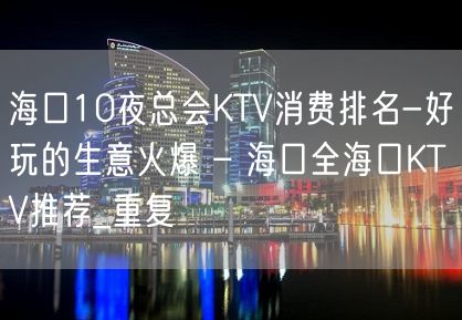 海口10夜总会KTV消费排名-好玩的生意火爆 – 海口全海口KTV推荐_重复