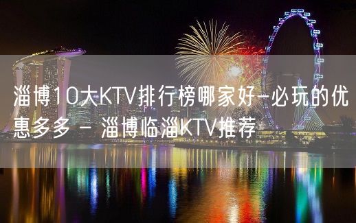 淄博10大KTV排行榜哪家好-必玩的优惠多多 – 淄博临淄KTV推荐