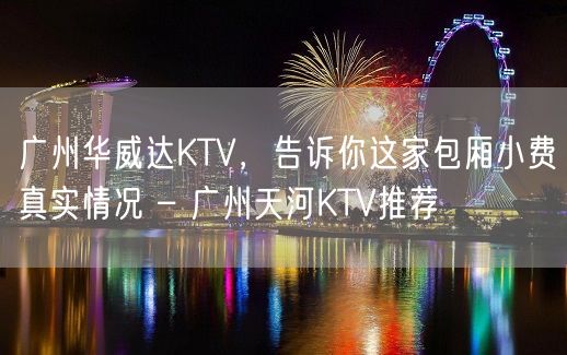 广州华威达KTV，告诉你这家包厢小费真实情况 – 广州天河KTV推荐