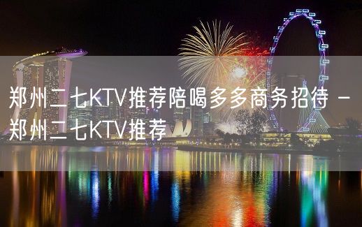 郑州二七KTV推荐陪喝多多商务招待 – 郑州二七KTV推荐