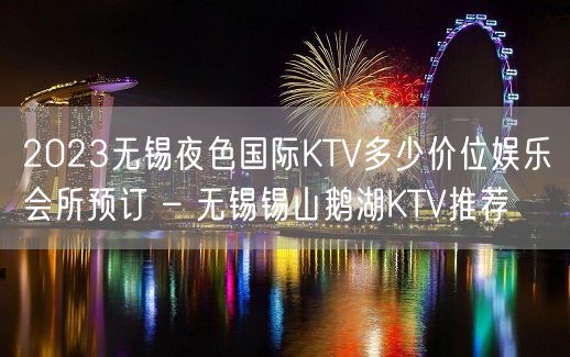 2023无锡夜色国际KTV多少价位娱乐会所预订 – 无锡锡山鹅湖KTV推荐