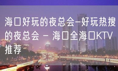 海口好玩的夜总会-好玩热搜的夜总会 – 海口全海口KTV推荐