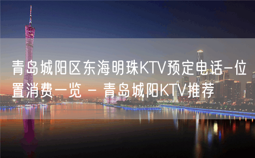 青岛城阳区东海明珠KTV预定电话-位置消费一览 – 青岛城阳KTV推荐