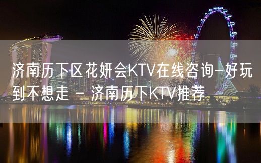 济南历下区花妍会KTV在线咨询-好玩到不想走 – 济南历下KTV推荐