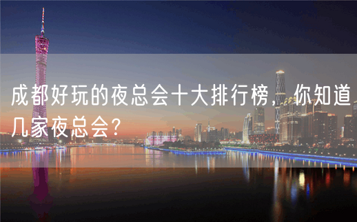 成都好玩的夜总会十大排行榜，你知道几家夜总会？