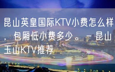 昆山英皇国际KTV小费怎么样，包厢低小费多少。 – 昆山玉山KTV推荐