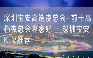 深圳宝安高端夜总会-前十高档夜总会哪家好 – 深圳宝安KTV推荐