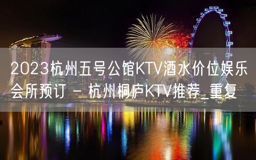 2023杭州五号公馆KTV酒水价位娱乐会所预订 – 杭州桐庐KTV推荐_重复