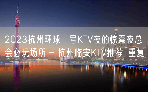 2023杭州环球一号KTV夜的惊喜夜总会必玩场所 – 杭州临安KTV推荐_重复