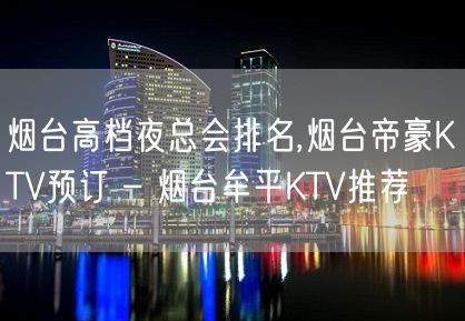 烟台高档夜总会排名,烟台帝豪KTV预订 – 烟台牟平KTV推荐