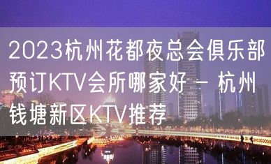 2023杭州花都夜总会俱乐部预订KTV会所哪家好 – 杭州钱塘新区KTV推荐