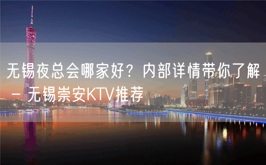 无锡夜总会哪家好？内部详情带你了解 – 无锡崇安KTV推荐