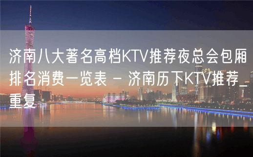 济南八大著名高档KTV推荐夜总会包厢排名消费一览表 – 济南历下KTV推荐_重复