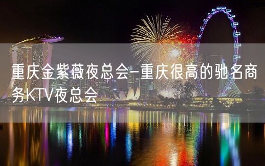 重庆金紫薇夜总会-重庆很高的驰名商务KTV夜总会