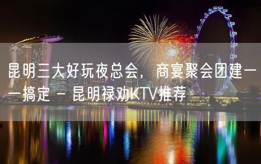 昆明三大好玩夜总会，商宴聚会团建一一搞定 – 昆明禄劝KTV推荐