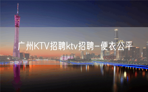 广州KTV招聘ktv招聘-便衣公平