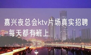 嘉兴夜总会ktv片场真实招聘-每天都有班上