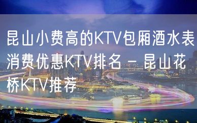 昆山小费高的KTV包厢酒水表消费优惠KTV排名 – 昆山花桥KTV推荐