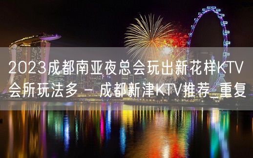 2023成都南亚夜总会玩出新花样KTV会所玩法多 – 成都新津KTV推荐_重复