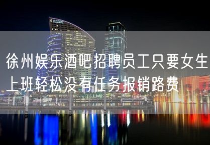 徐州娱乐酒吧招聘员工只要女生上班轻松没有任务报销路费