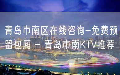 青岛市南区在线咨询-免费预留包厢 – 青岛市南KTV推荐