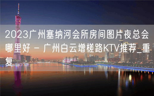 2023广州塞纳河会所房间图片夜总会哪里好 – 广州白云增槎路KTV推荐_重复