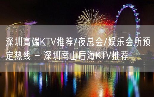 深圳高端KTV推荐/夜总会/娱乐会所预定热线 – 深圳南山后海KTV推荐