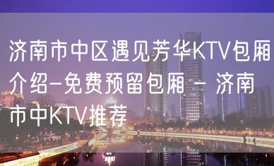 济南市中区遇见芳华KTV包厢介绍-免费预留包厢 – 济南市中KTV推荐