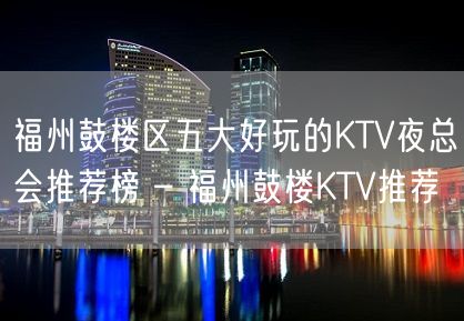 福州鼓楼区五大好玩的KTV夜总会推荐榜 – 福州鼓楼KTV推荐