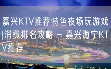 嘉兴KTV推荐特色夜场玩游戏|消费排名攻略 – 嘉兴海宁KTV推荐