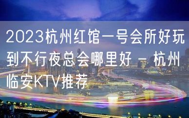 2023杭州红馆一号会所好玩到不行夜总会哪里好 – 杭州临安KTV推荐