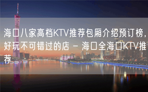 海口八家高档KTV推荐包厢介绍预订榜，好玩不可错过的店 – 海口全海口KTV推荐