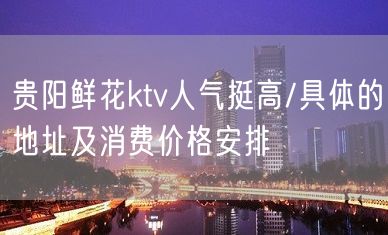 贵阳鲜花ktv人气挺高/具体的地址及消费价格安排