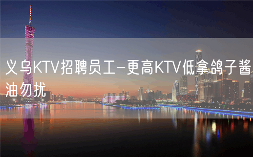 义乌KTV招聘员工-更高KTV低拿鸽子酱油勿扰