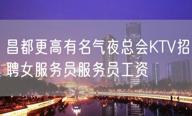 昌都更高有名气夜总会KTV招聘女服务员服务员工资