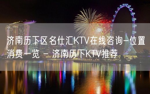 济南历下区名仕汇KTV在线咨询-位置消费一览 – 济南历下KTV推荐