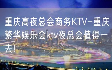 重庆高夜总会商务KTV-重庆繁华娱乐会ktv夜总会值得一去！