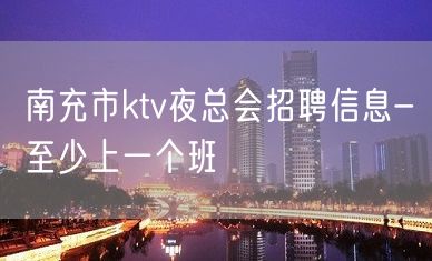 南充市ktv夜总会招聘信息-至少上一个班