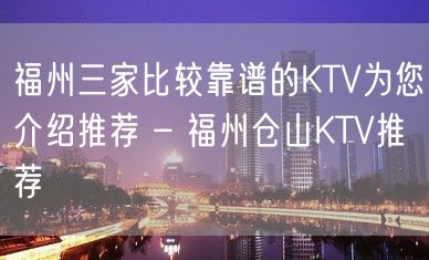 福州三家比较靠谱的KTV为您介绍推荐 – 福州仓山KTV推荐